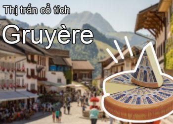 Thị trấn Gruyeres và những điểm đến tuyệt vời ở Thụy Sĩ